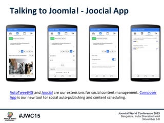 #JWC15
Joomla! World Conference 2015
Bangalore, India Sheraton Hotel
November 6-8
Talking to Joomla! - Joocial App
AutoTweetNG and Joocial are our extensions for social content management. Composer
App is our new tool for social auto-publishing and content scheduling.
 