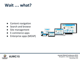 #JWC15
Joomla! World Conference 2015
Bangalore, India Sheraton Hotel
November 6-8
Wait … what?
● Content navigation
● Search and browse
● Site management
● E-commerce apps
● Enterprise apps (MEAP)
 