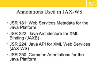 Annotations Used in JAX-WS
• JSR 181: Web Services Metadata for the
  Java Platform
• JSR 222: Java Architecture for XML
  Binding (JAXB)
• JSR 224: Java API for XML Web Services
  (JAX-WS)
• JSR 250: Common Annotations for the
  Java Platform
 