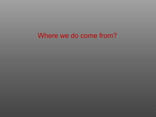 Where we do come from?
14
 