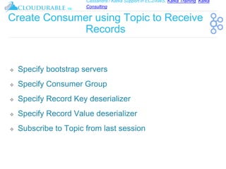 Cassandra / Kafka Support in EC2/AWS. Kafka Training, Kafka
Consulting
™
Create Consumer using Topic to Receive
Records
❖ Specify bootstrap servers
❖ Specify Consumer Group
❖ Specify Record Key deserializer
❖ Specify Record Value deserializer
❖ Subscribe to Topic from last session
 