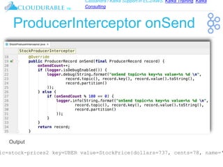 Cassandra / Kafka Support in EC2/AWS. Kafka Training, Kafka
Consulting
™
ProducerInterceptor onSend
ic=stock-prices2 key=UBER value=StockPrice{dollars=737, cents=78, name='
Output
 