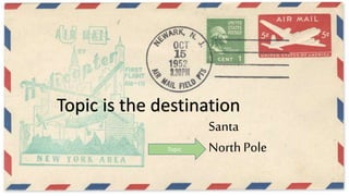 Santa
North PoleTopic
Topic is the destination
 