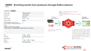 ‹#›
DEMO - Enriching events from producers through Kafka Listeners
Kafka
producer
topics
Kafka
subscriber
topicsr
Producer
application
'{"region_name":"America",
"region_id":2}'
[{"country_id":"AR","country_name"
:"Argentina","region_id":2},{"coun
try_id":"BR","country_name":"Brazi
l","region_id":2},{"country_id":"C
A","country_name":"Canada","region
_id":2},{"country_id":"MX","countr
y_name":"Mexico","region_id":2},{"
country_id":"US","country_name":"U
nited States of
America","region_id":2}]
SELECT * FROM sources.countries
WHERE region_id =
jsonpath(@LISTENEREXPRESSION,'$.regi
on_id')
Consumer
Application
 