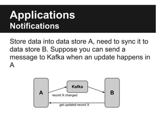 Applications
Notifications
Store data into data store A, need to sync it to
data store B. Suppose you can send a
message to Kafka when an update happens in
A
A
Kafka
Brecord X changed
get updated record X
 