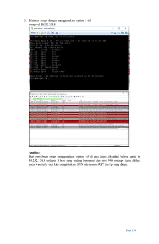Page | 14
5. Jalankan nmap dengan menggunakan option : -sS
nmap –sS 10.252.108.8
Analisa:
Dari percobaan nmap menggunakan option -sF di atas dapat diketahui bahwa untuk ip
10.252.108.8 terdapat 1 host yang sedang beroprasi dan port 990 tertutup dapat dilihat
pada wireshark saat kita mengirimkan SYN ada respon RST dari ip yang dituju.
 