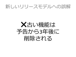 新しいリリースモデルへの誤解
❌古い機能は
予告から3年後に
削除される
 