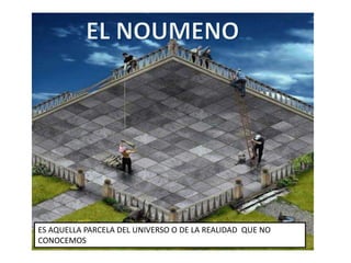 EL NOUMENOES AQUELLA PARCELA DEL UNIVERSO O DE LA REALIDAD  QUE NO CONOCEMOS
