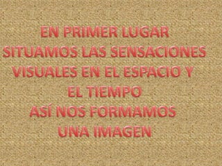 EN PRIMER LUGARSITUAMOS LAS SENSACIONESVISUALES EN EL ESPACIO Y EL TIEMPOASÍ NOS FORMAMOS UNA IMAGEN