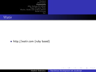 Kontext
                                 Motivation
                                Frameworks
                     Aller Anfang ist schwer
                        Tipps für gute Tests
             Mocks, Stubs und andere Spione
                              Build Process
                                        Go!



Watir




        http://watir.com (ruby based)




                         Vladimir Dobriakov    Test-Driven Development mit JavaScript
 