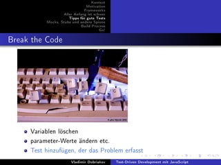 Kontext
                              Motivation
                             Frameworks
                  Aller Anfang ist schwer
                     Tipps für gute Tests
          Mocks, Stubs und andere Spione
                           Build Process
                                     Go!



Break the Code




     Variablen löschen
     parameter-Werte ändern etc.
     Test hinzufügen, der das Problem erfasst
                      Vladimir Dobriakov    Test-Driven Development mit JavaScript
 