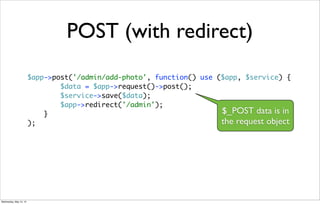 POST (with redirect)
$app->post('/admin/add-photo', function() use ($app, $service) {
$data = $app->request()->post();
$service->save($data);
$app->redirect('/admin');
}
);
$_POST data is in
the request object
Wednesday, May 15, 13
 