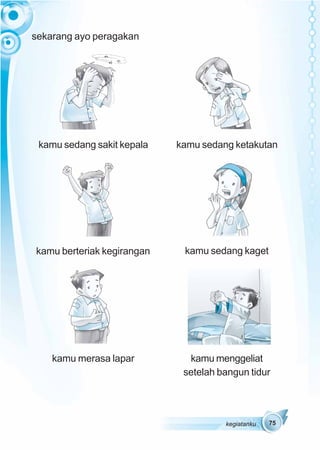 sekarang ayo peragakan




 kamu sedang sakit kepala   kamu sedang ketakutan




kamu berteriak kegirangan    kamu sedang kaget




    kamu merasa lapar         kamu menggeliat
                             setelah bangun tidur




                                      kegiatanku   75
 