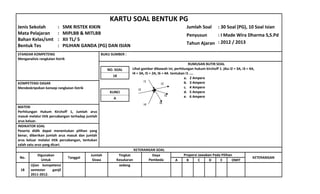 KARTU SOAL BENTUK PG
Jenis Sekolah
Mata Pelajaran
Bahan Kelas/smt
Bentuk Tes
:
:
:
:
SMK RISTEK KIKIN
MIPLBB & MITLBB
XII TL/ 5
PILIHAN GANDA (PG) DAN ISIAN
Jumlah Soal
Penyusun
Tahun Ajaran
: 30 Soal (PG), 10 Soal Isian
: I Made Wira Dharma S,S.Pd
: 2012 / 2013
STANDAR KOMPETENSI
Menganalisis rangkaian listrik
BUKU SUMBER :
NO. SOAL
18
KUNCI
A
RUMUSAN BUTIR SOAL
Lihat gambar dibawah ini, perhitungan hukum kirchoff 1. jika I2 = 3A, I3 = 4A,
I4 = 3A, I5 = 2A, I6 = 4A tentukan I1 ....
a. 2 Ampere
b. 3 Ampere
c. 4 Ampere
d. 5 Ampere
e. 6 Ampere
KOMPETENSI DASAR
Mendeskripsikan konsep rangkaian listrik
MATERI
Perhitungan Hukum Kirchoff 1, Jumlah arus
masuk melalui titik percabangan terhadap jumlah
arus keluar.
INDIKATOR SOAL
Peserta didik dapat menentukan pilihan yang
benar, diberikan jumlah arus masuk dan jumlah
arus keluar melalui titik percabangan, tentukan
salah satu arus yang dicari.
KETERANGAN SOAL
No.
Digunakan
Untuk
Tanggal
Jumlah
Siswa
Tingkat
Kesukaran
Daya
Pembeda
Proporsi Jawaban Pada Pilihan
KETERANGAN
A B C D E OMIT
18
Ujian kompetensi
semester ganjil
2011-2012.
sedang
I6
I5
I3
I4
I2
I1
 