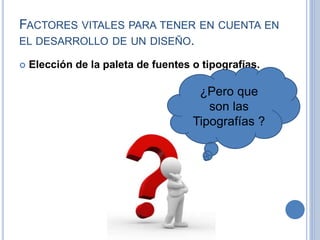 FACTORES VITALES PARA TENER EN CUENTA EN 
EL DESARROLLO DE UN DISEÑO. 
 Elección de la paleta de fuentes o tipografías. 
¿Pero que 
son las 
Tipografías ? 
 