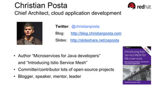 Christian Posta
Chief Architect, cloud application development
Twitter: @christianposta
Blog: http://blog.christianposta.com
Slides: http://slideshare.net/ceposta
• Author “Microservices for Java developers”
and “Introducing Istio Service Mesh”
• Committer/contributor lots of open-source projects
• Blogger, speaker, mentor, leader
 