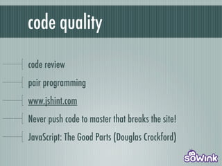 code quality

code review
pair programming
www.jshint.com
Never push code to master that breaks the site!
JavaScript: The Good Parts (Douglas Crockford)
 