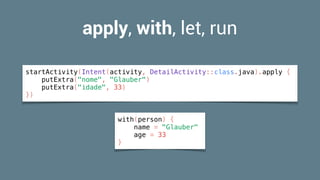 apply, with, let, run
startActivity(Intent(activity, DetailActivity::class.java).apply {
putExtra("nome", "Glauber")
putExtra("idade", 33)
})
with(person) {
name = "Glauber"
age = 33
}
 