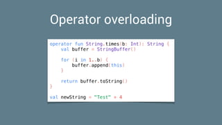 Operator overloading
operator fun String.times(b: Int): String {
val buffer = StringBuffer()
for (i in 1..b) {
buffer.append(this)
}
return buffer.toString()
}
val newString = "Test" * 4
 