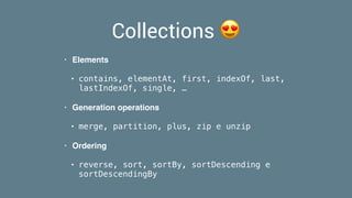 Collections 😍
• Elements
• contains, elementAt, first, indexOf, last,
lastIndexOf, single, …
• Generation operations
• merge, partition, plus, zip e unzip
• Ordering
• reverse, sort, sortBy, sortDescending e
sortDescendingBy
 