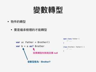 變數轉型
• 物件的轉型

• 要是繼承樹裡的才能轉型
open class Father {
// ...
}
class Brother: Father() {
// ...
}
var a: Father = Brother()
var b = a as? Brother
如果轉型失敗就回傳 null
變數型態為：Brother?
 