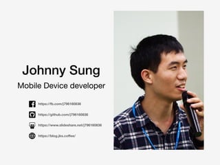 Mobile Device developer
Johnny Sung
https://fb.com/j796160836
https://blog.jks.coﬀee/
https://www.slideshare.net/j796160836
https://github.com/j796160836
 