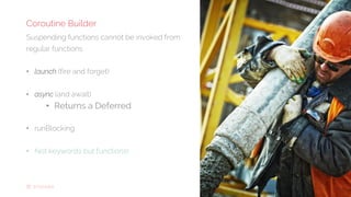 21 ••
Suspending functions cannot be invoked from
regular functions
• launch (fire and forget)
• async (and await)
• Returns a Deferred
• runBlocking
• Not keywords but functions!
Coroutine Builder
 