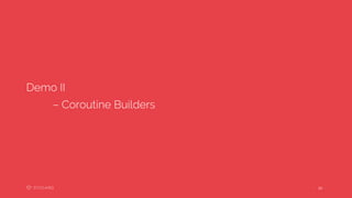 22 ••
Demo II
– Coroutine Builders
 