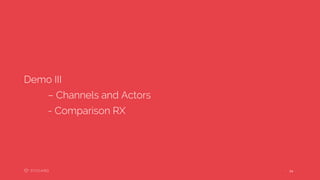 24 ••
Demo III
– Channels and Actors
- Comparison RX
 