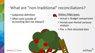 What are “non-traditional” reconciliations?
• Subjective definition
• Often exist outside of
accounting (but not always!)
Within FP&A team:
• Actual v. Budget comparisons
• Period-over-Period variance
analysis
• Pre. v. Post allocated data
 