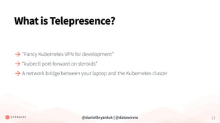 @danielbryantuk | @datawireio 13
WhatisTelepresence?
“Fancy Kubernetes VPN for development”
“kubectl port-forward on steroids”
A network bridge between your laptop and the Kubernetes cluster
 