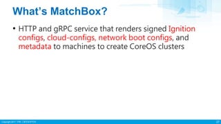 Copyright 2017 ITRI 工業技術研究院
What’s MatchBox?
• HTTP and gRPC service that renders signed Ignition
configs, cloud-configs, network boot configs, and
metadata to machines to create CoreOS clusters
27
 