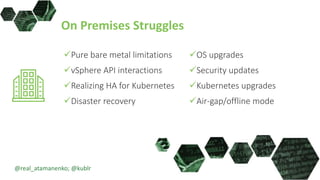 On Premises Struggles
Pure bare metal limitations
vSphere API interactions
Realizing HA for Kubernetes
Disaster recovery
OS upgrades
Security updates
Kubernetes upgrades
Air-gap/offline mode
@real_atamanenko; @kublr
 