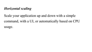 Horizontal scaling
Scale your application up and down with a simple
command, with a UI, or automatically based on CPU
usage.
 