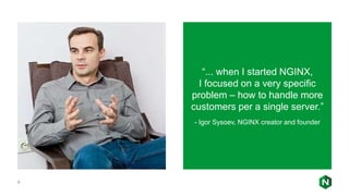 9
“... when I started NGINX,
I focused on a very specific
problem – how to handle more
customers per a single server.”
- Igor Sysoev, NGINX creator and founder
 