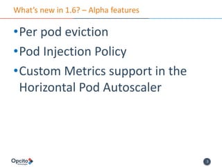 3
What’s new in 1.6? – Alpha features
•Per pod eviction
•Pod Injection Policy
•Custom Metrics support in the
Horizontal Pod Autoscaler
 