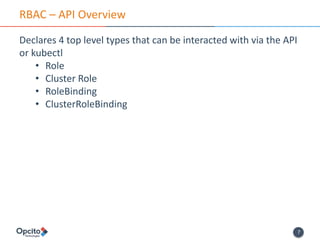 7
RBAC – API Overview
Declares 4 top level types that can be interacted with via the API
or kubectl
• Role
• Cluster Role
• RoleBinding
• ClusterRoleBinding
 