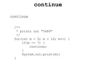 continue
continue
/**
* prints out "5689"
*/
for(int m = 5; m < 10; m++) {
if(m == 7) {
continue;
}
System.out.print(m);
}
 