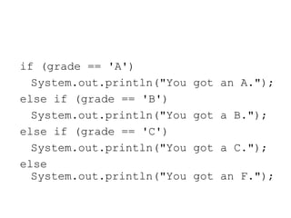 if (grade == 'A')
System.out.println("You got an A.");
else if (grade == 'B')
System.out.println("You got a B.");
else if (grade == 'C')
System.out.println("You got a C.");
else
System.out.println("You got an F.");
 