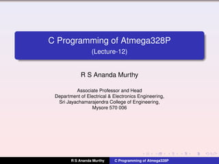 C Programming of Atmega328P
(Lecture-12)
R S Ananda Murthy
Associate Professor and Head
Department of Electrical & Electronics Engineering,
Sri Jayachamarajendra College of Engineering,
Mysore 570 006
R S Ananda Murthy C Programming of Atmega328P
 