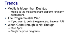Trends 
 Mobile is bigger than Desktop 
– Mobile is the most important platform for many 
applications 
 The Programmable Web 
– If you want to be in the game, you have an API 
 When Good Enough is Not Enough 
– Rise Apps 
– Single purpose programs 
 