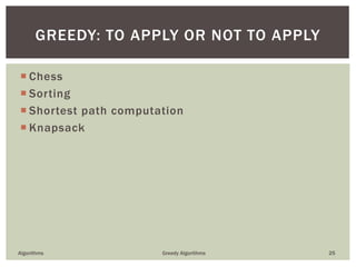  Chess
 Sorting
 Shortest path computation
 Knapsack
Algorithms Greedy Algorithms 25
GREEDY: TO APPLY OR NOT TO APPLY
 