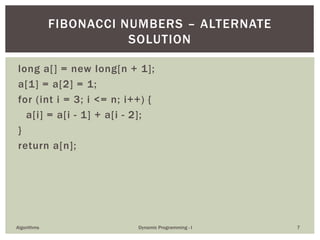 long a[] = new long[n + 1];
a[1] = a[2] = 1;
for (int i = 3; i <= n; i++) {
a[i] = a[i - 1] + a[i - 2];
}
return a[n];
Algorithms Dynamic Programming - I 7
FIBONACCI NUMBERS – ALTERNATE
SOLUTION
 
