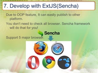 7. Develop with ExtJS(Sencha)
Due to OOP feature, It can easily publish to other
platform.
You don’t need to check all browser. Sencha framework
will do that for you!
Support 5 major browser.
 