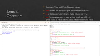 Logical
Operators
 Compare True and False Boolean values
 and if both are True will give True otherwise False
 or if both are False will give False otherwise True
 not (unitary operator – used with a single variable) if
given value if False returns True otherwise returns False
 