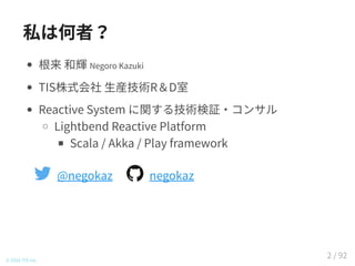 私は何者？
根来 和輝 Negoro Kazuki
TIS株式会社 生産技術R＆D室
Reactive System に関する技術検証・コンサル
Lightbend Reactive Platform
Scala / Akka / Play framework
@negokaz  negokaz
© 2016 TIS Inc.
2 / 92
 