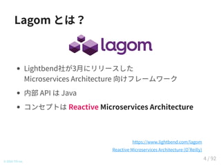 Lagom とは？
Lightbend社が3月にリリースした
Microservices Architecture 向けフレームワーク
内部 API は Java
コンセプトは Reactive Microservices Architecture
© 2016 TIS Inc.
https://www.lightbend.com/lagom
Reactive Microservices Architecture (O Reilly)
4 / 92
 