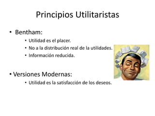 Principios Utilitaristas
• Bentham:
     • Utilidad es el placer.
     • No a la distribución real de la utilidades.
     • Información reducida.


• Versiones Modernas:
     • Utilidad es la satisfacción de los deseos.
 