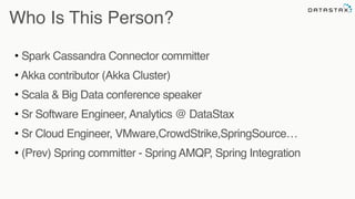 • Spark Cassandra Connector committer
• Akka contributor (Akka Cluster)
• Scala & Big Data conference speaker
• Sr Software Engineer, Analytics @ DataStax
• Sr Cloud Engineer, VMware,CrowdStrike,SpringSource…
• (Prev) Spring committer - Spring AMQP, Spring Integration
Analytic
Who Is This Person?
 