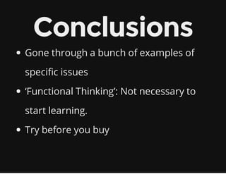 Conclusions
Gone through a bunch of examples of
specific issues
‘Functional Thinking’: Not necessary to
start learning.
Try before you buy
 